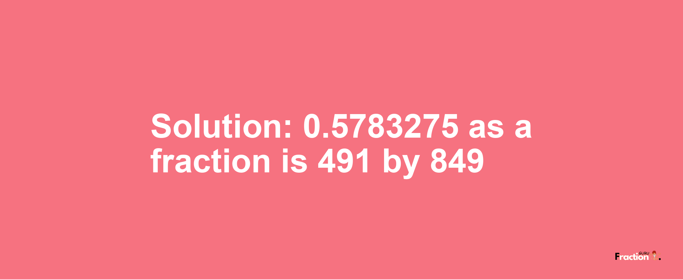 Solution:0.5783275 as a fraction is 491/849